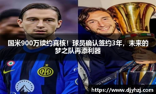 国米900万续约真核！球员确认签约3年，未来的梦之队再添利器