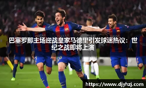 巴塞罗那主场迎战皇家马德里引发球迷热议：世纪之战即将上演