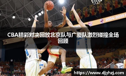 CBA精彩对决回放北京队与广厦队激烈碰撞全场回顾