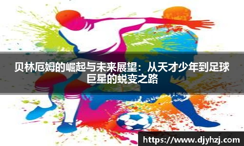 贝林厄姆的崛起与未来展望：从天才少年到足球巨星的蜕变之路