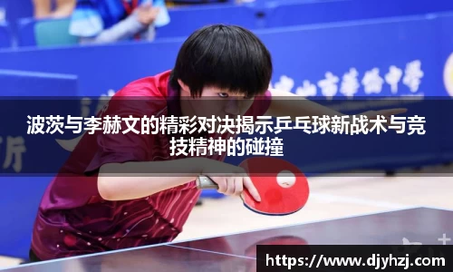 波茨与李赫文的精彩对决揭示乒乓球新战术与竞技精神的碰撞
