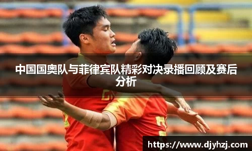 中国国奥队与菲律宾队精彩对决录播回顾及赛后分析